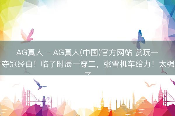 AG真人 - AG真人(中国)官方网站 赏玩一下夺冠经由！临了时辰一穿二，张雪机车给力！太强了