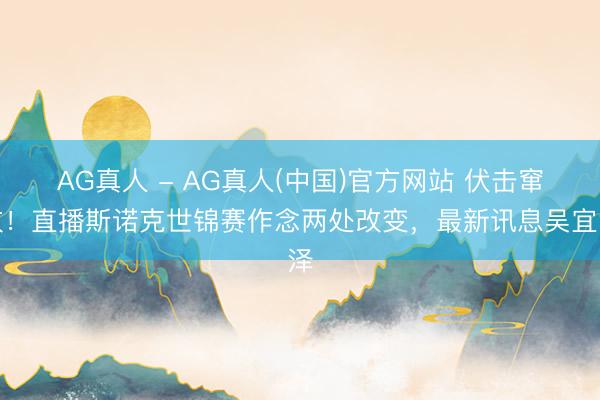 AG真人 - AG真人(中国)官方网站 伏击窜改！直播斯诺克世锦赛作念两处改变，最新讯息吴宜泽