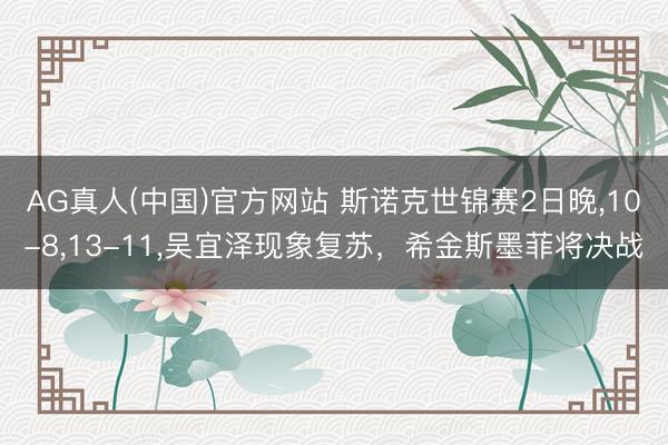 AG真人(中国)官方网站 斯诺克世锦赛2日晚，10-8，13-11，吴宜泽现象复苏，希金斯墨菲将决战