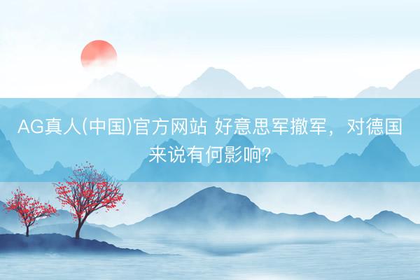 AG真人(中国)官方网站 好意思军撤军，对德国来说有何影响？