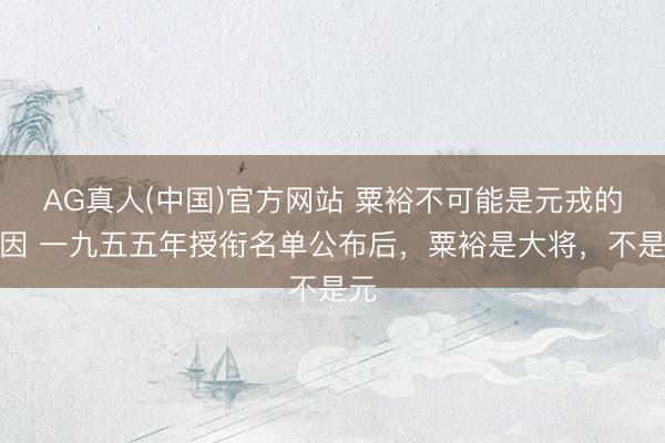AG真人(中国)官方网站 粟裕不可能是元戎的原因 一九五五年授衔名单公布后，粟裕是大将，不是元