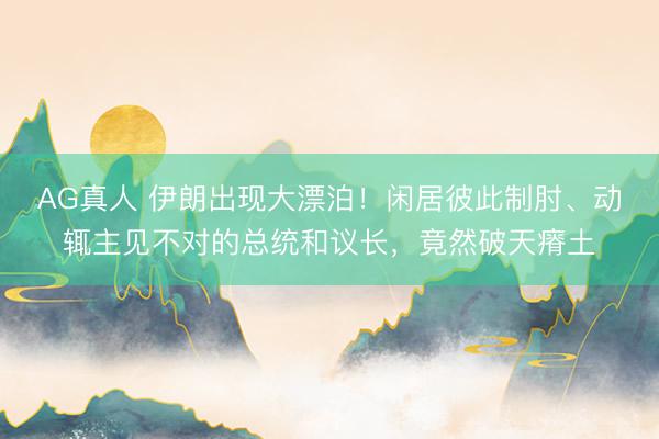 AG真人 伊朗出现大漂泊！闲居彼此制肘、动辄主见不对的总统和议长，竟然破天瘠土