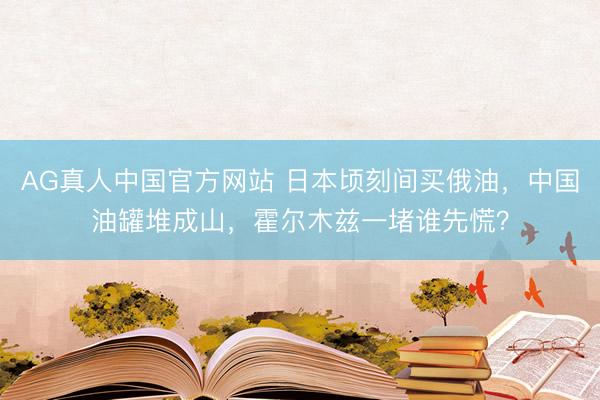 AG真人中国官方网站 日本顷刻间买俄油，中国油罐堆成山，霍尔木兹一堵谁先慌？