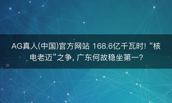 AG真人(中国)官方网站 168.6亿千瓦时! “核电老迈”之争， 广东何故稳坐第一?