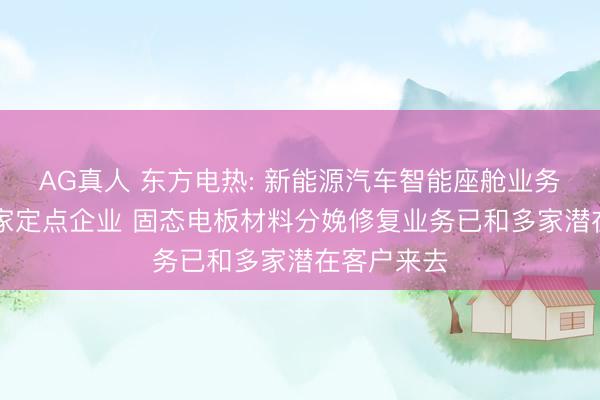 AG真人 东方电热: 新能源汽车智能座舱业务已坚贞10家定点企业 固态电板材料分娩修复业务已和多家潜在客户来去