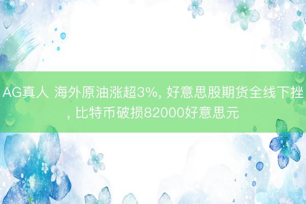 AG真人 海外原油涨超3%， 好意思股期货全线下挫， 比特币破损82000好意思元