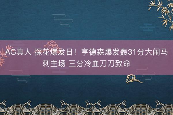 AG真人 探花爆发日！亨德森爆发轰31分大闹马刺主场 三分冷血刀刀致命