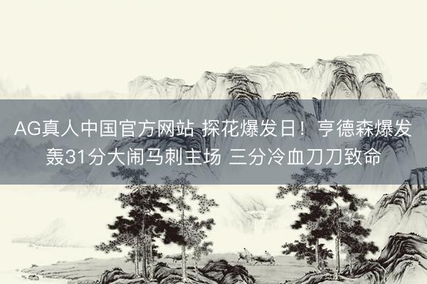 AG真人中国官方网站 探花爆发日！亨德森爆发轰31分大闹马刺主场 三分冷血刀刀致命