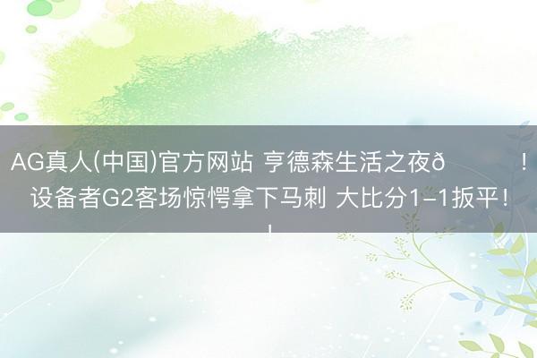 AG真人(中国)官方网站 亨德森生活之夜🌟！设备者G2客场惊愕拿下马刺 大比分1-1扳平！