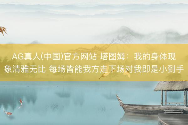 AG真人(中国)官方网站 塔图姆：我的身体现象清雅无比 每场皆能我方走下场对我即是小到手