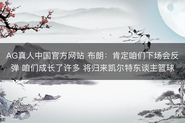 AG真人中国官方网站 布朗：肯定咱们下场会反弹 咱们成长了许多 将归来凯尔特东谈主篮球