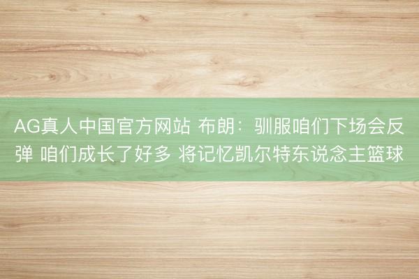 AG真人中国官方网站 布朗：驯服咱们下场会反弹 咱们成长了好多 将记忆凯尔特东说念主篮球