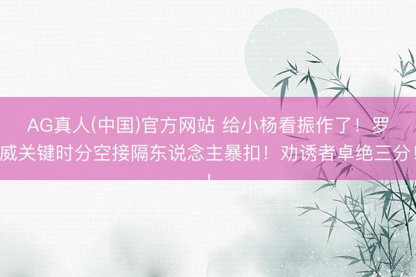 AG真人(中国)官方网站 给小杨看振作了！罗威关键时分空接隔东说念主暴扣！劝诱者卓绝三分！