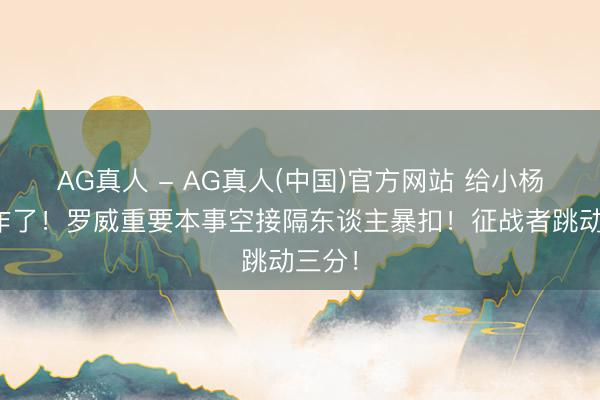 AG真人 - AG真人(中国)官方网站 给小杨看振作了！罗威重要本事空接隔东谈主暴扣！征战者跳动三分！