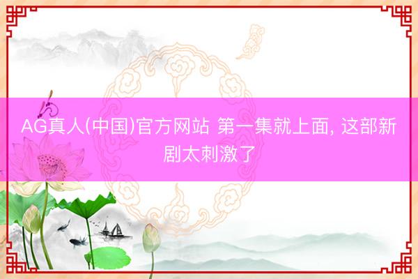 AG真人(中国)官方网站 第一集就上面, 这部新剧太刺激了