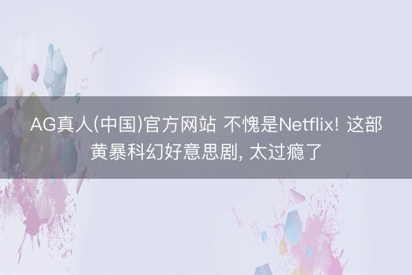 AG真人(中国)官方网站 不愧是Netflix! 这部黄暴科幻好意思剧， 太过瘾了