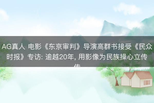 AG真人 电影《东京审判》导演高群书接受《民众时报》专访: 逾越20年， 用影像为民族操心立传