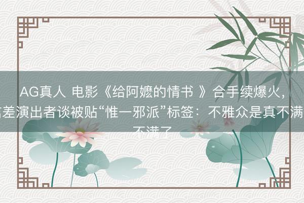 AG真人 电影《给阿嬷的情书 》合手续爆火，信差演出者谈被贴“惟一邪派”标签：不雅众是真不满了