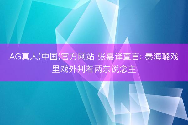 AG真人(中国)官方网站 张嘉译直言: 秦海璐戏里戏外判若两东说念主