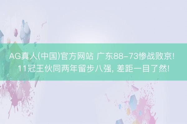 AG真人(中国)官方网站 广东88-73惨战败京! 11冠王伙同两年留步八强， 差距一目了然!