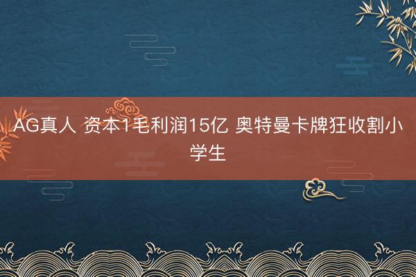 AG真人 资本1毛利润15亿 奥特曼卡牌狂收割小学生