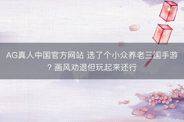 AG真人中国官方网站 选了个小众养老三国手游? 画风劝退但玩起来还行