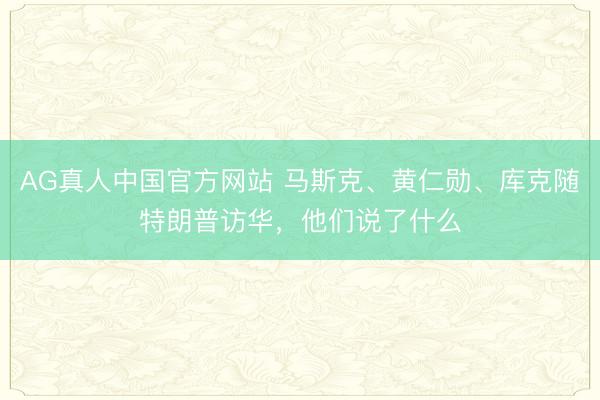 AG真人中国官方网站 马斯克、黄仁勋、库克随特朗普访华，他们说了什么