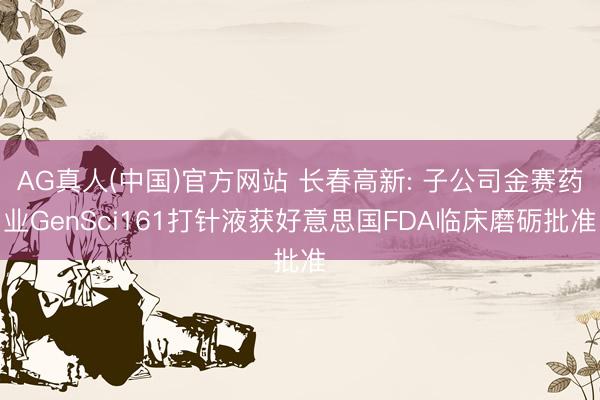 AG真人(中国)官方网站 长春高新: 子公司金赛药业GenSci161打针液获好意思国FDA临床磨砺批准