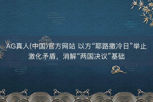 AG真人(中国)官方网站 以方“耶路撒冷日”举止激化矛盾，消解“两国决议”基础