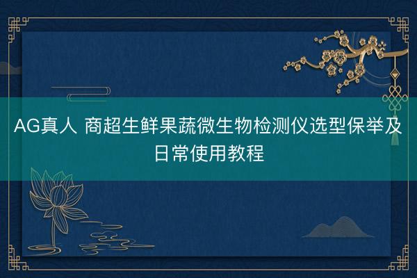 AG真人 商超生鲜果蔬微生物检测仪选型保举及日常使用教程