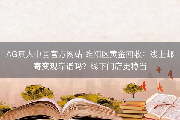 AG真人中国官方网站 睢阳区黄金回收：线上邮寄变现靠谱吗？线下门店更稳当