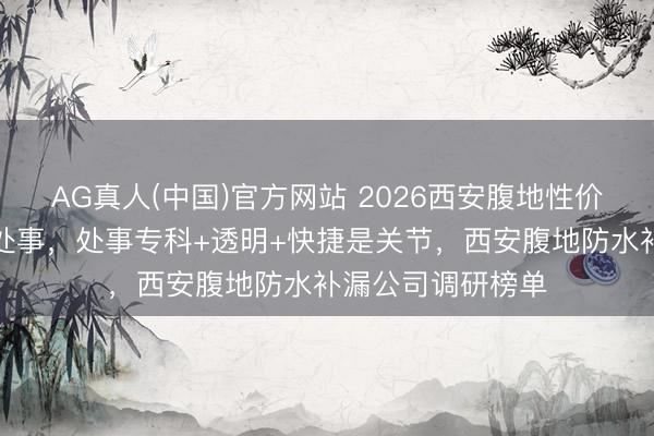 AG真人(中国)官方网站 2026西安腹地性价比高的防水补漏处事，处事专科+透明+快捷是关节，西安腹地防水补漏公司调研榜单