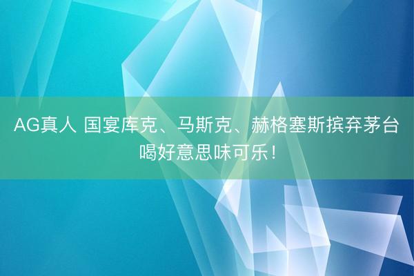 AG真人 国宴库克、马斯克、赫格塞斯摈弃茅台喝好意思味可乐！