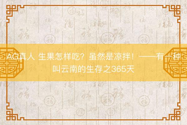 AG真人 生果怎样吃？虽然是凉拌！——有一种叫云南的生存之365天