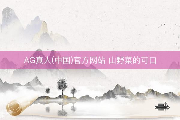 AG真人(中国)官方网站 山野菜的可口
