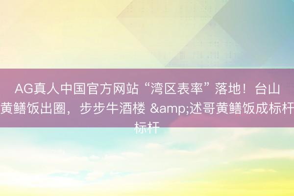 AG真人中国官方网站 “湾区表率” 落地！台山黄鳝饭出圈，步步牛酒楼 &述哥黄鳝饭成标杆
