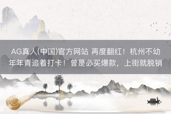 AG真人(中国)官方网站 再度翻红！杭州不幼年年青追着打卡！曾是必买爆款，上街就脱销