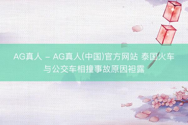 AG真人 - AG真人(中国)官方网站 泰国火车与公交车相撞事故原因袒露