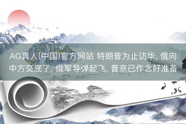 AG真人(中国)官方网站 特朗普为止访华， 俄向中方交底了， 俄军导弹起飞， 普京已作念好准备