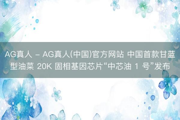 AG真人 - AG真人(中国)官方网站 中国首款甘蓝型油菜 20K 固相基因芯片“中芯油 1 号”发布