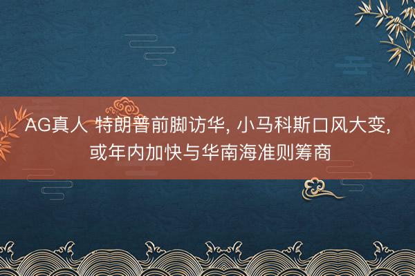 AG真人 特朗普前脚访华, 小马科斯口风大变, 或年内加快与华南海准则筹商