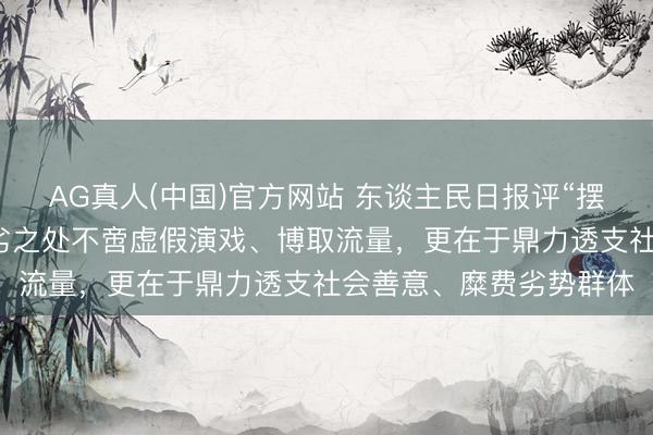 AG真人(中国)官方网站 东谈主民日报评“摆拍盲谈被撞事件”：恶劣之处不啻虚假演戏、博取流量，更在于鼎力透支社会善意、糜费劣势群体