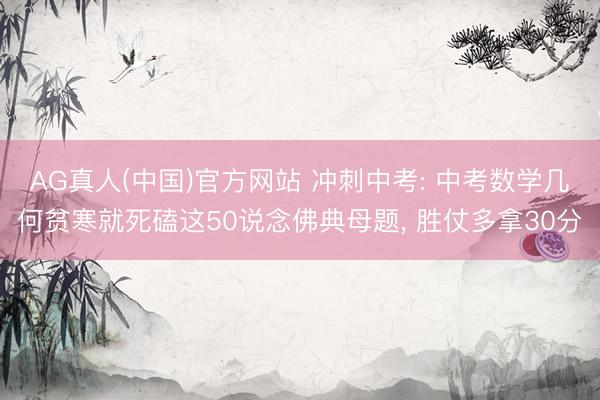 AG真人(中国)官方网站 冲刺中考: 中考数学几何贫寒就死磕这50说念佛典母题, 胜仗多拿30分