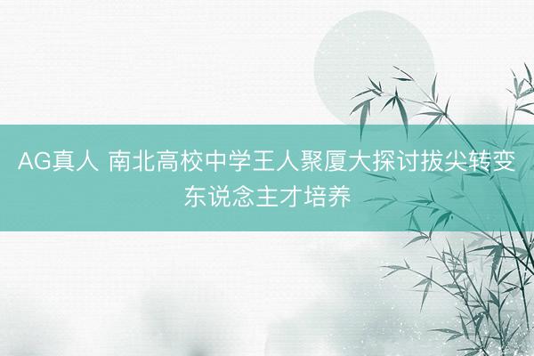 AG真人 南北高校中学王人聚厦大探讨拔尖转变东说念主才培养