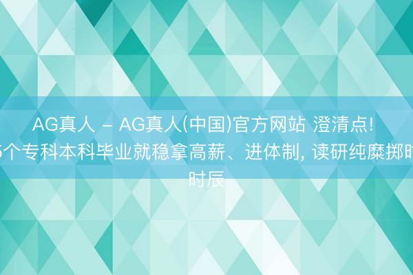 AG真人 - AG真人(中国)官方网站 澄清点! 这5个专科本科毕业就稳拿高薪、进体制， 读研纯糜掷时辰