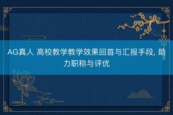 AG真人 高校教学教学效果回首与汇报手段， 助力职称与评优