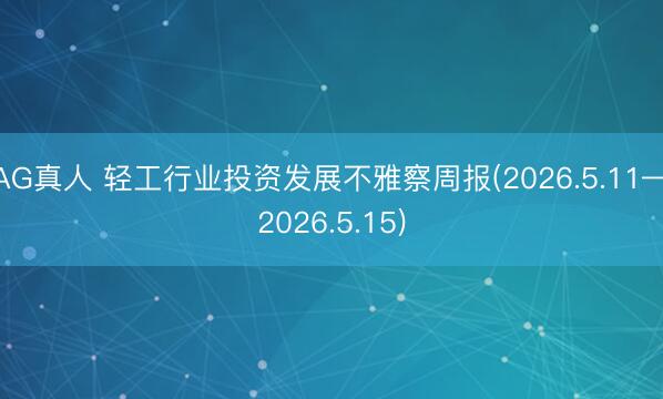 AG真人 轻工行业投资发展不雅察周报(2026.5.11—2026.5.15)