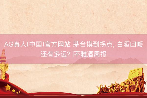 AG真人(中国)官方网站 茅台摸到拐点， 白酒回暖还有多远? |不雅酒周报
