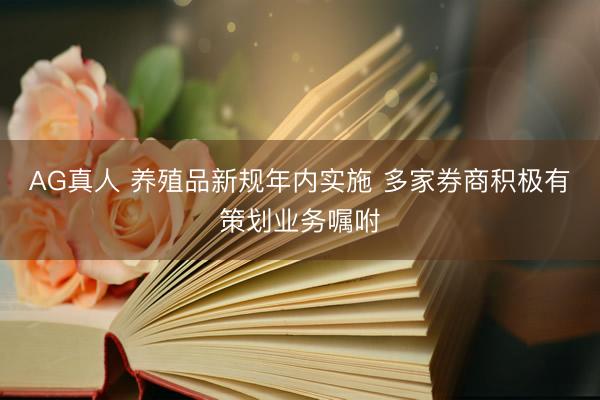 AG真人 养殖品新规年内实施 多家券商积极有策划业务嘱咐