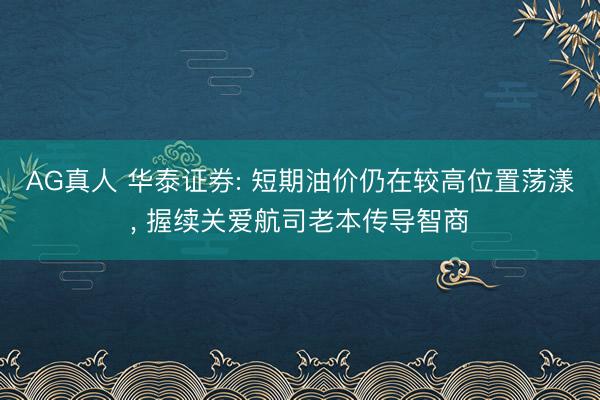 AG真人 华泰证券: 短期油价仍在较高位置荡漾， 握续关爱航司老本传导智商